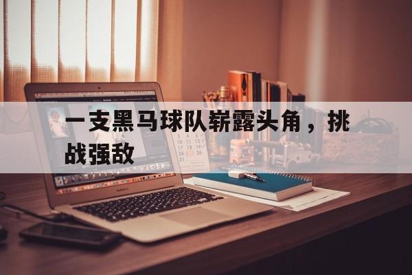 C7娱乐官网-一支黑马球队崭露头角，挑战强敌(黑马队的logo)