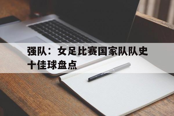 C7娱乐app下载-强队：女足比赛国家队队史十佳球盘点的简单介绍