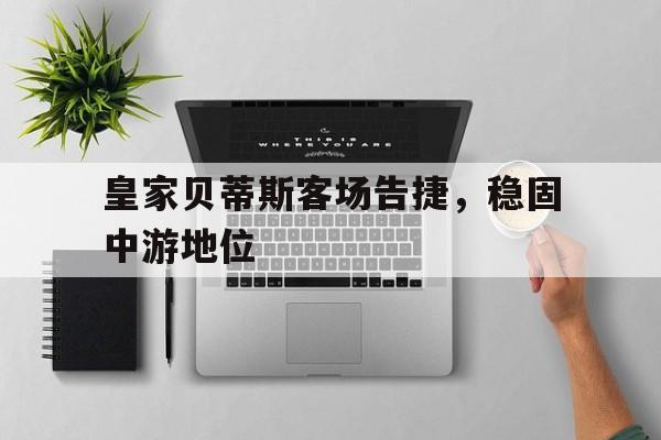 c7娱乐下载-关于皇家贝蒂斯客场告捷，稳固中游地位的信息